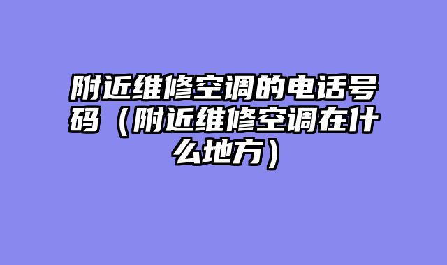 附近维修空调的电话号码（附近维修空调在什么地方）