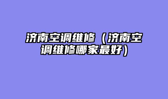 济南空调维修（济南空调维修哪家最好）