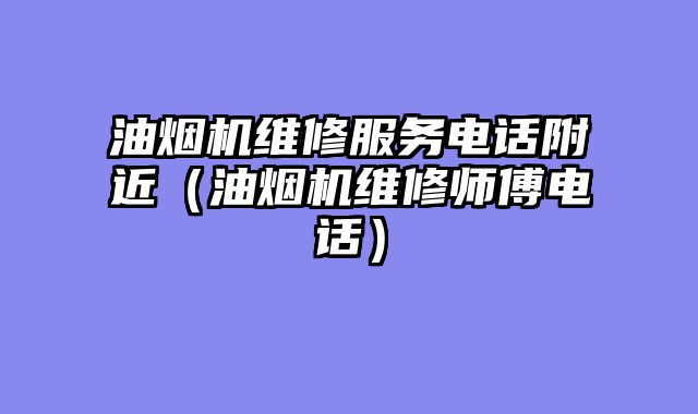 油烟机维修服务电话附近（油烟机维修师傅电话）