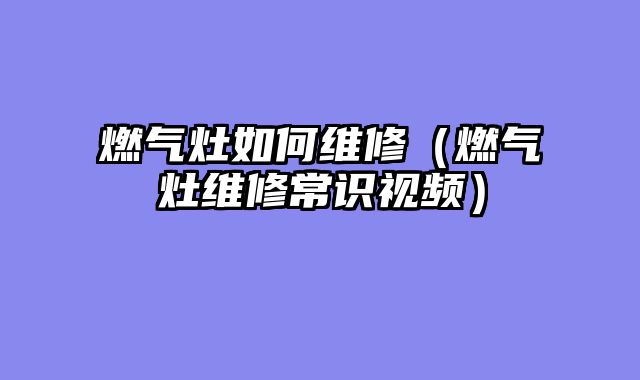 燃气灶如何维修（燃气灶维修常识视频）