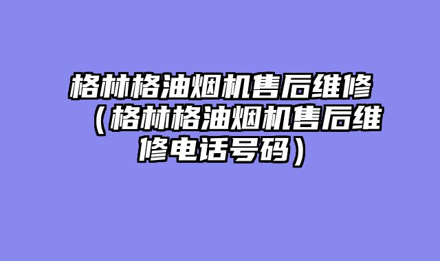 格林格油烟机售后维修（格林格油烟机售后维修电话号码）