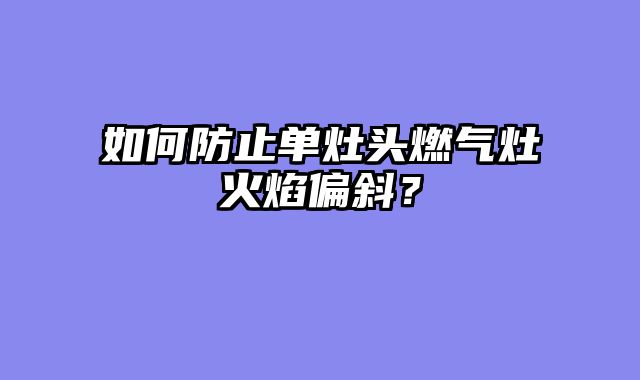 如何防止单灶头燃气灶火焰偏斜？