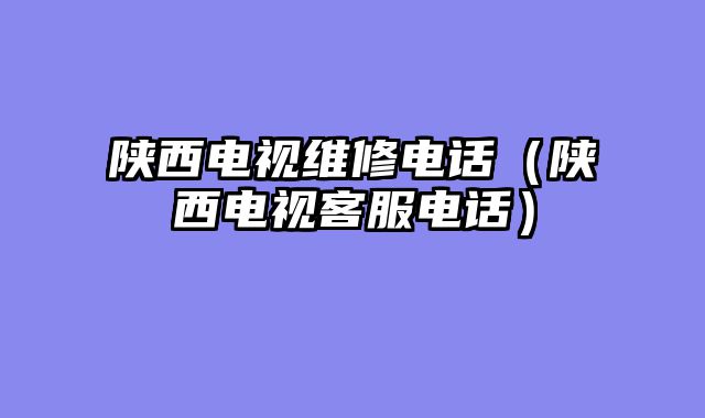 陕西电视维修电话（陕西电视客服电话）