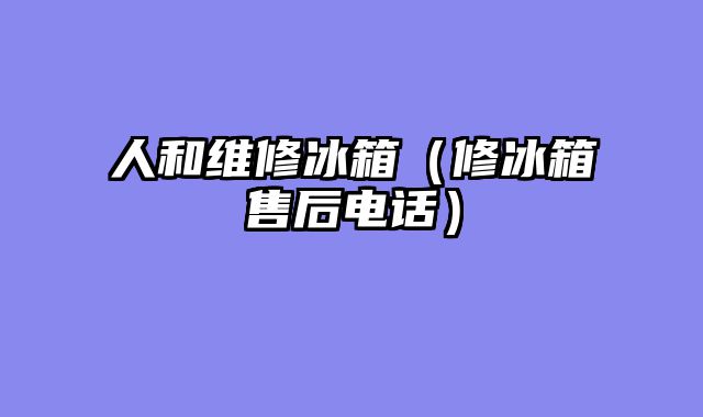 人和维修冰箱（修冰箱售后电话）