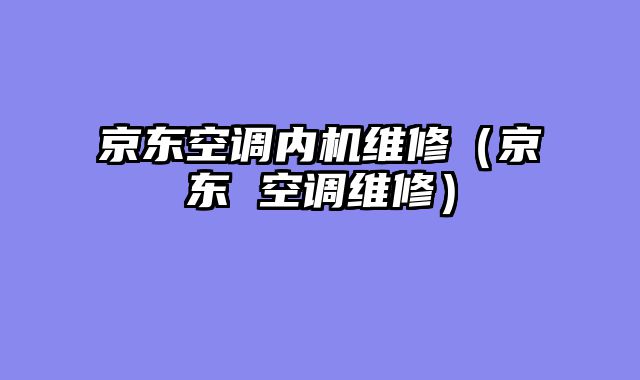 京东空调内机维修（京东 空调维修）