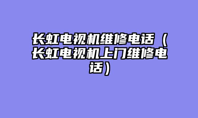 长虹电视机维修电话（长虹电视机上门维修电话）