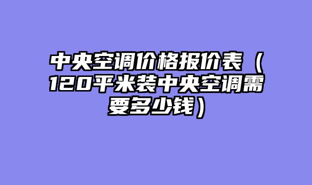 中央空调价格报价表（120平米装中央空调需要多少钱）
