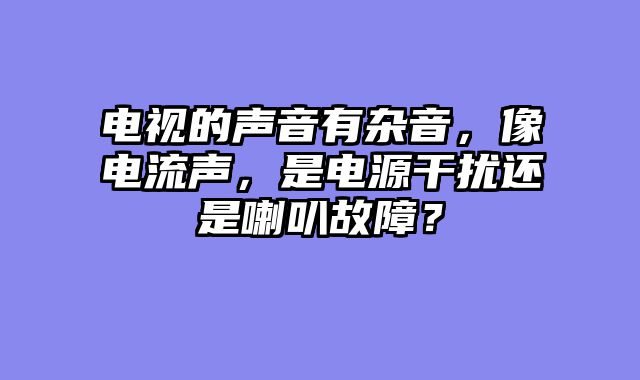 电视的声音有杂音，像电流声，是电源干扰还是喇叭故障？