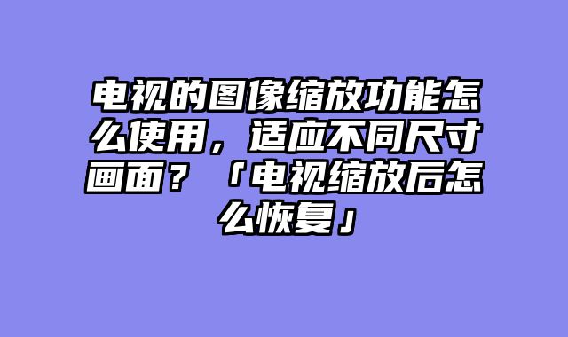 电视的图像缩放功能怎么使用，适应不同尺寸画面？「电视缩放后怎么恢复」