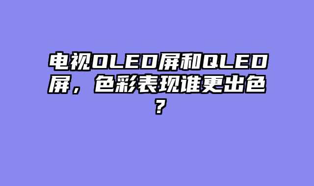 电视OLED屏和QLED屏，色彩表现谁更出色？