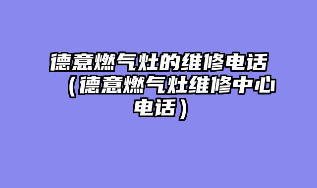 德意燃气灶的维修电话（德意燃气灶维修中心电话）