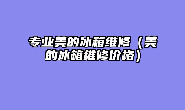 专业美的冰箱维修（美的冰箱维修价格）