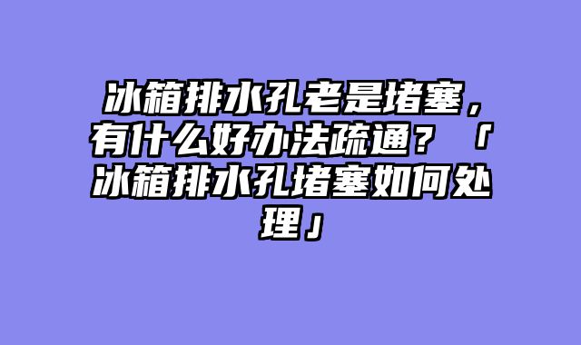 冰箱排水孔老是堵塞，有什么好办法疏通？「冰箱排水孔堵塞如何处理」