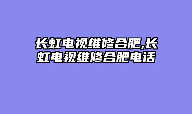 长虹电视维修合肥,长虹电视维修合肥电话