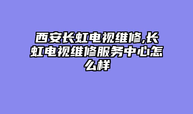 西安长虹电视维修,长虹电视维修服务中心怎么样
