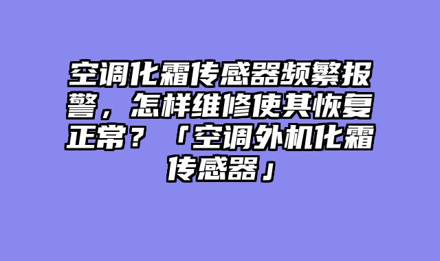 空调化霜传感器频繁报警，怎样维修使其恢复正常？「空调外机化霜传感器」