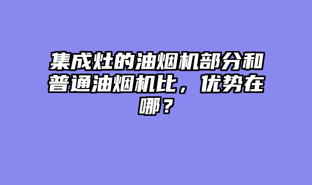 集成灶的油烟机部分和普通油烟机比，优势在哪？