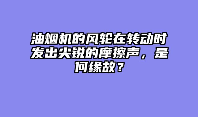 油烟机的风轮在转动时发出尖锐的摩擦声，是何缘故？