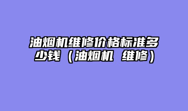 油烟机维修价格标准多少钱（油烟机 维修）