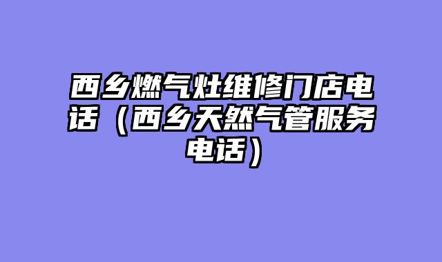 西乡燃气灶维修门店电话（西乡天然气管服务电话）