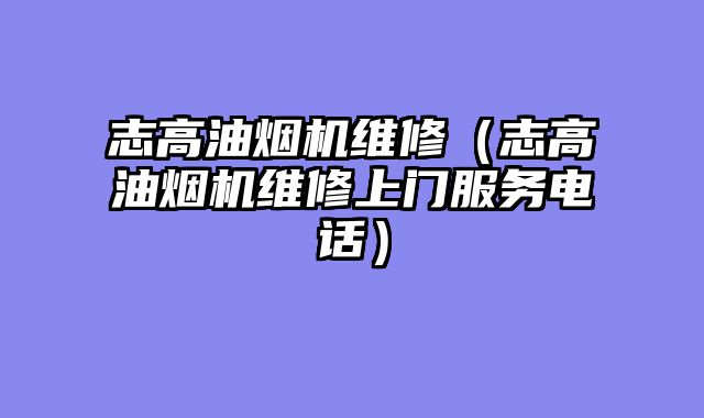 志高油烟机维修（志高油烟机维修上门服务电话）