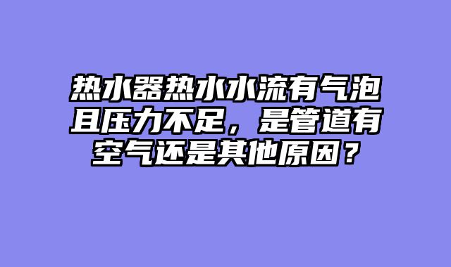 热水器热水水流有气泡且压力不足，是管道有空气还是其他原因？