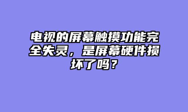 电视的屏幕触摸功能完全失灵，是屏幕硬件损坏了吗？