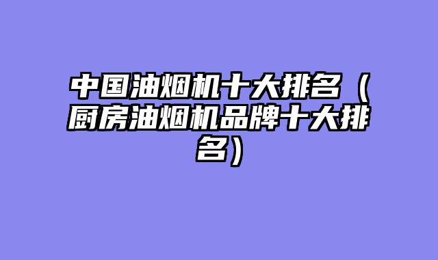 中国油烟机十大排名（厨房油烟机品牌十大排名）