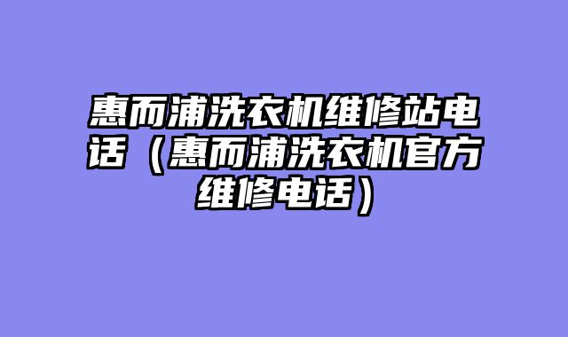 惠而浦洗衣机维修站电话（惠而浦洗衣机官方维修电话）