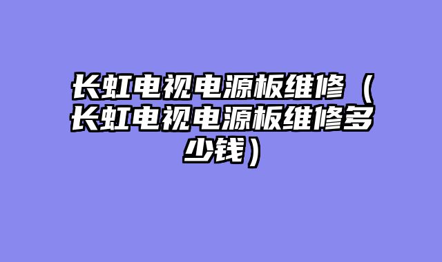 长虹电视电源板维修（长虹电视电源板维修多少钱）