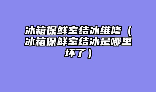 冰箱保鲜室结冰维修（冰箱保鲜室结冰是哪里坏了）