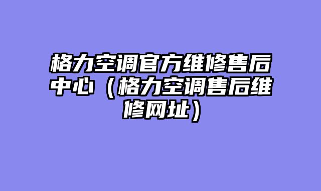 格力空调官方维修售后中心（格力空调售后维修网址）
