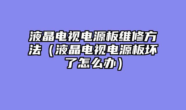 液晶电视电源板维修方法（液晶电视电源板坏了怎么办）