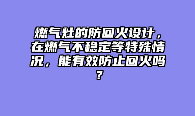 燃气灶的防回火设计，在燃气不稳定等特殊情况，能有效防止回火吗？