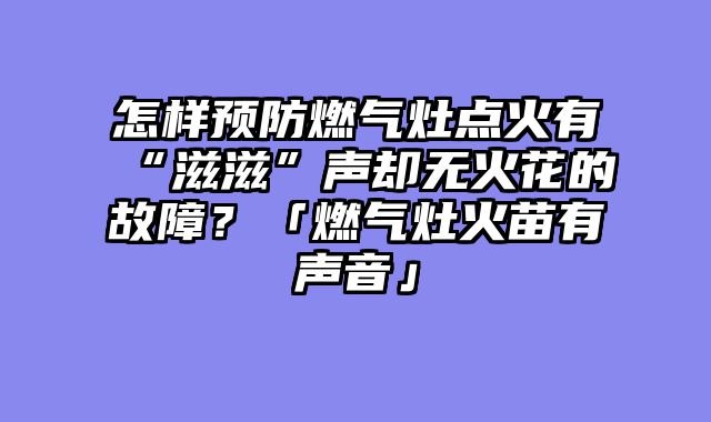 怎样预防燃气灶点火有“滋滋”声却无火花的故障？「燃气灶火苗有声音」