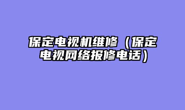保定电视机维修（保定电视网络报修电话）