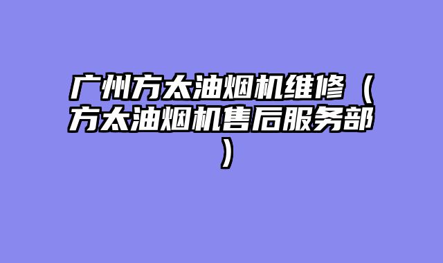 广州方太油烟机维修（方太油烟机售后服务部）