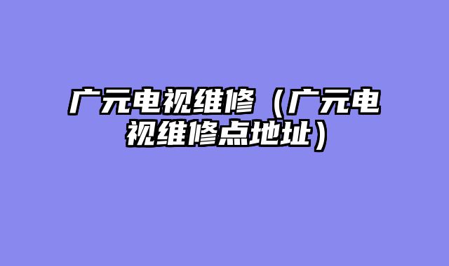 广元电视维修（广元电视维修点地址）