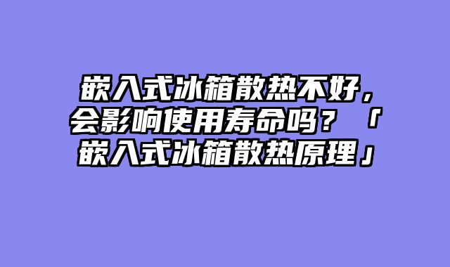 嵌入式冰箱散热不好，会影响使用寿命吗？「嵌入式冰箱散热原理」