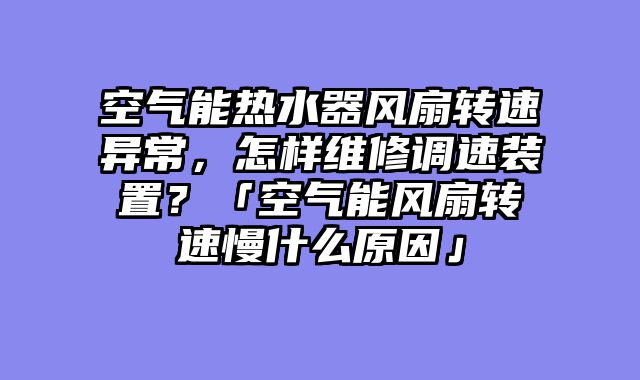 空气能热水器风扇转速异常，怎样维修调速装置？「空气能风扇转速慢什么原因」