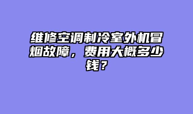 维修空调制冷室外机冒烟故障，费用大概多少钱？