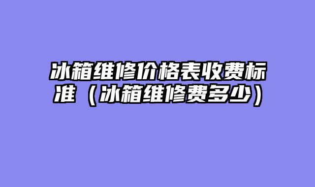 冰箱维修价格表收费标准（冰箱维修费多少）