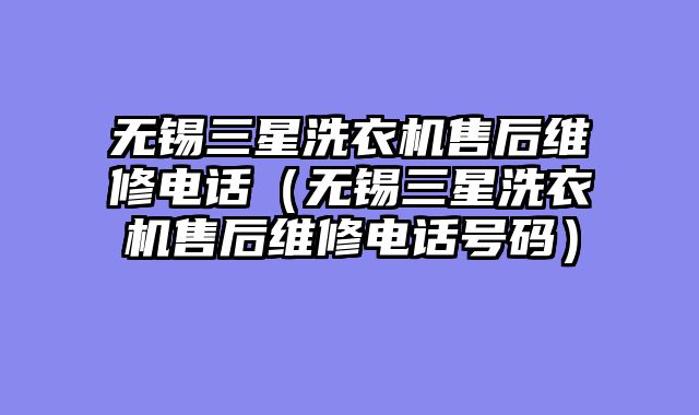 无锡三星洗衣机售后维修电话（无锡三星洗衣机售后维修电话号码）