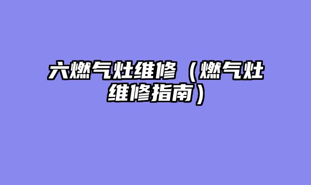 六燃气灶维修（燃气灶维修指南）