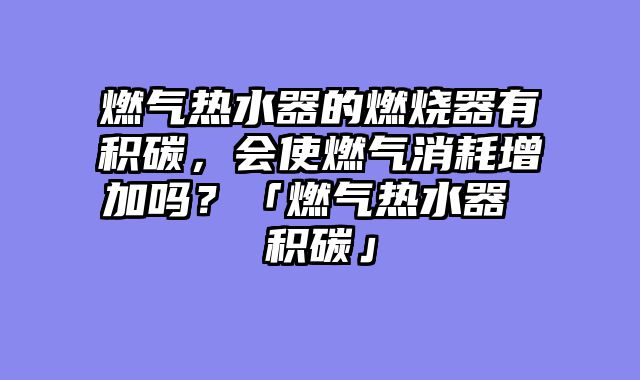 燃气热水器的燃烧器有积碳，会使燃气消耗增加吗？「燃气热水器 积碳」