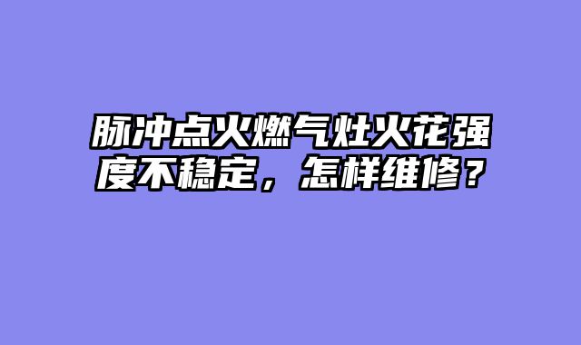 脉冲点火燃气灶火花强度不稳定，怎样维修？