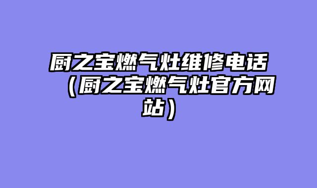 厨之宝燃气灶维修电话（厨之宝燃气灶官方网站）