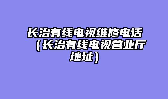 长治有线电视维修电话（长治有线电视营业厅地址）