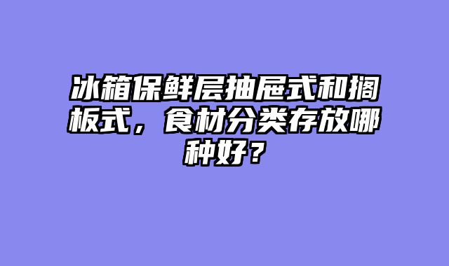 冰箱保鲜层抽屉式和搁板式，食材分类存放哪种好？