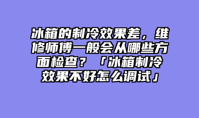 冰箱的制冷效果差，维修师傅一般会从哪些方面检查？「冰箱制冷效果不好怎么调试」